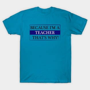 because i'm a teacher that's why! T-Shirt